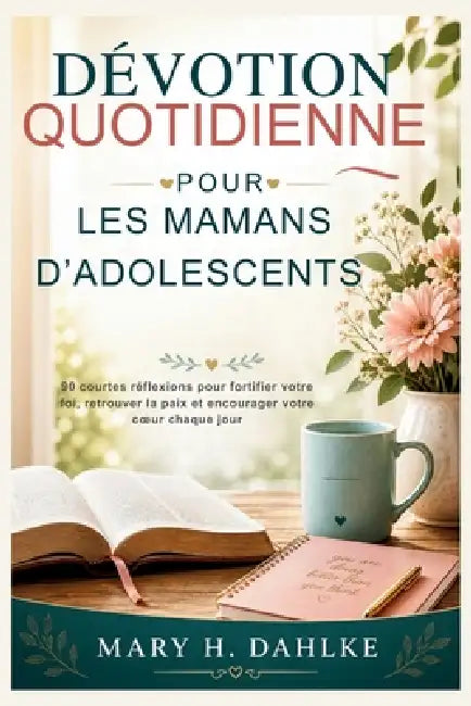 Dévotion Quotidienne Pour Les Mamans d'Adolescents: 90 courtes réflexions pour fortifier votre foi, retrouver la paix et encourager votre coeur chaque by Mary H. Dahlke