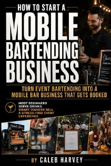 How to Start a Mobile Bartending Business: A practical mobile bar business startup guide for turning event bartending into a professional service with by Caleb Harvey