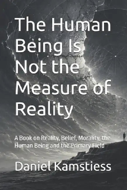 The Human Being Is Not the Measure of Reality: A Book on Reality, Belief, Morality, the Human Being and the Primary Field by Prof Dr Daniel Kamstiess
