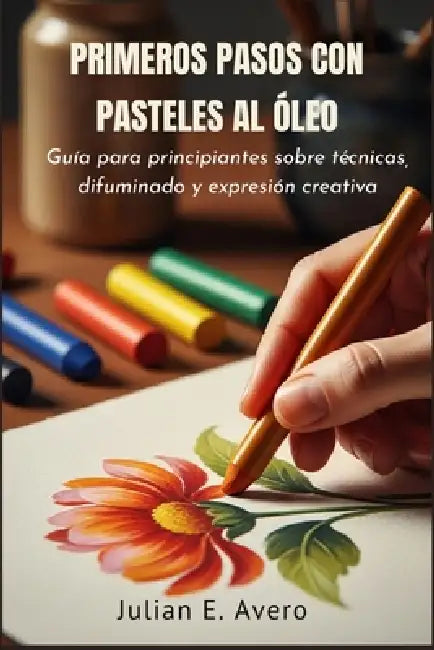 Primeros Pasos con Pasteles al Óleo: Guía para principiantes sobre técnicas, difuminado y expresión creativa by Julian E. Avero