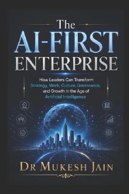 The AI-First Enterprise: How Leaders Can Redesign Strategy, Work, Culture, and Growth in the Age of Artificial Intelligence by Mukesh Jain