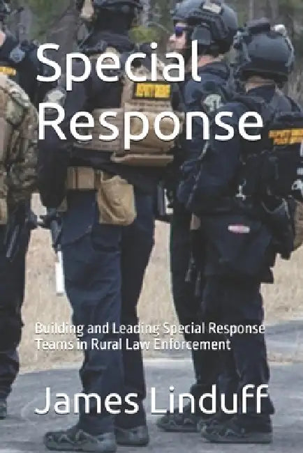 Special Response: Building and Leading Special Response Teams in Rural Law Enforcement by James Linduff