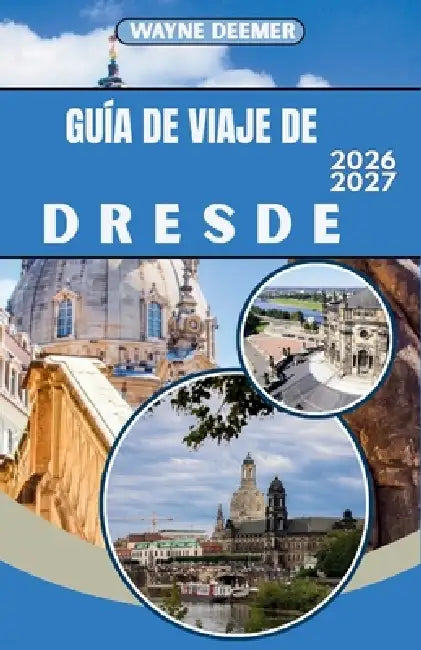 Guía de Viaje de Dresde 2026-2027: El casco antiguo barroco de Dresde, el Palacio Zwinger y la Suiza Sajona: consejos de expertos, secretos locales y by Wayne Deemer