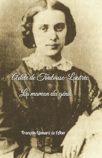 Adèle de Toulouse-Lautrec: La maman du génie by François-Léonard de l'Aber