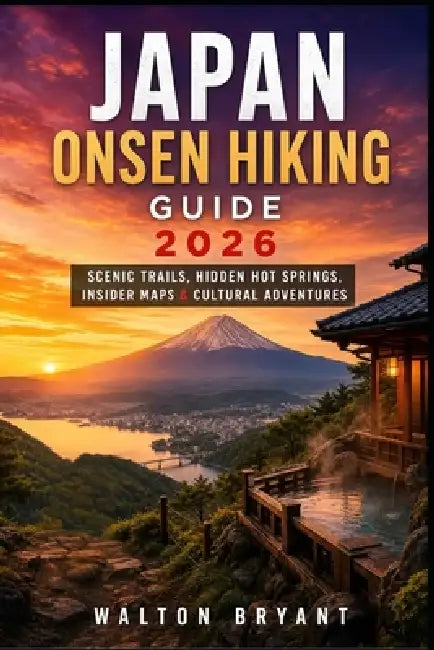 Japan Onsen Hiking Guide 2026: Scenic Trails, Hidden Hot Springs, Insider Maps & Cultural Adventures by Walton Bryant