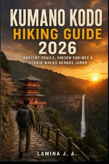 Kumano Kodo Hiking Guide 2026: Ancient Trails, Hidden Shrines & Scenic Walks Across Japan by Lamina J. a.
