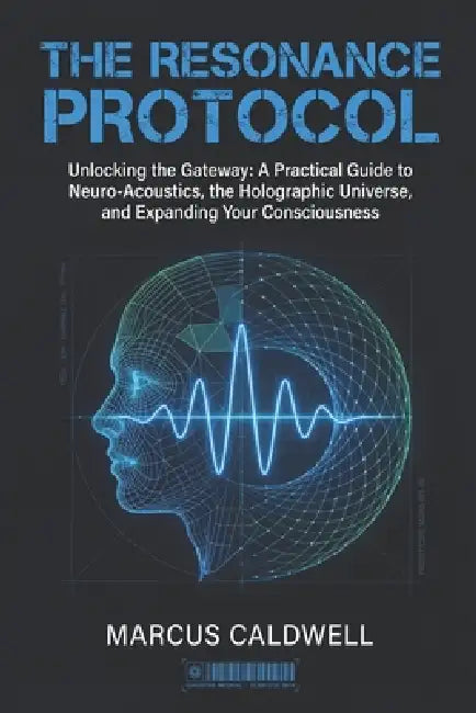The Resonance Protocol: Unlocking the Gateway: A Practical Guide to Neuro-Acoustics, the Holographic Universe, and Expanding Your Consciousness by Marcus Caldwell