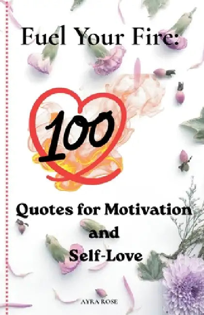 Fuel Your Fire: 100 Powerful Quotes on Motivation, Self-Love, and Resilience to Ignite Your Inner Strength Daily Inspiration for Personal Growth and C by Ayra Rose
