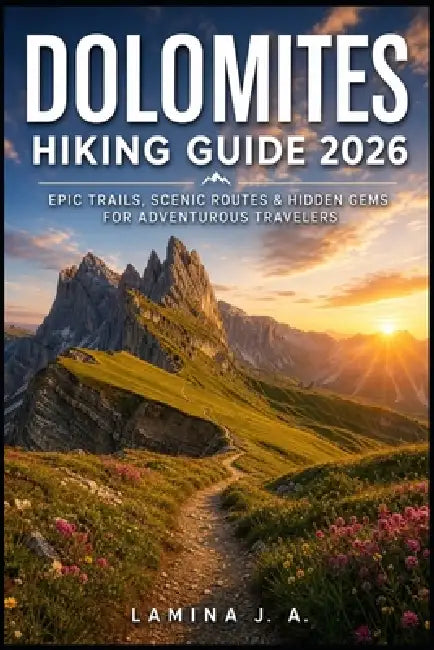 Dolomites Hiking Guide 2026: Epic Trails, Scenic Routes & Hidden Gems for Adventurous Travelers by Lamina J. a.