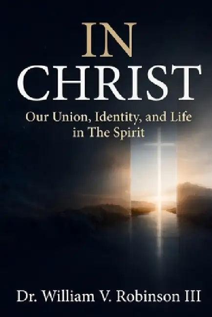 In Christ: Our Union, Identity, and Life in The Spirit by III Robinson William V.