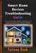 Smart Home Devices Troubleshooting Guide: Fix Common Issues, Restore Connectivity, and Keep Your Smart Home Running Smoothly by Tatiana Dash