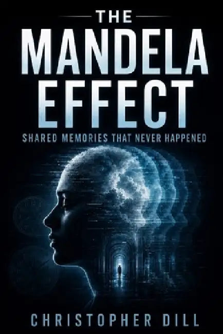 The Mandela Effect: Shared Memories That Never Happened by Christopher Dill