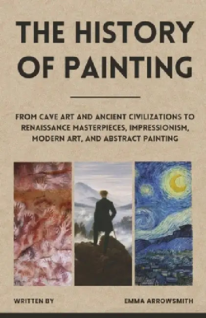 The History of Painting: From Cave Art and Ancient Civilizations to Renaissance Masterpieces, Impressionism, Modern Art, and Abstract Painting by Emma Arrowsmith