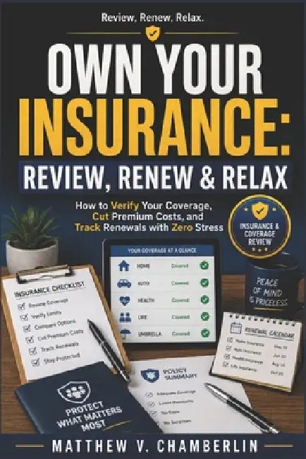 Own Your Insurance: REVIEW, RENEW & RELA: How to Verify Your Coverage, Cut Premium Costs, and Track Renewals with Zero Stress by Matthew V. Chamberlin