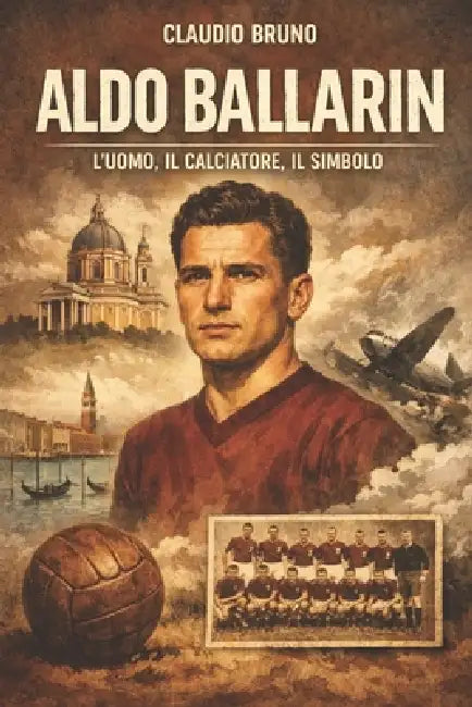 Aldo Ballarin: L'Uomo, Il Calciatore, Il Simbolo by Claudio Bruno