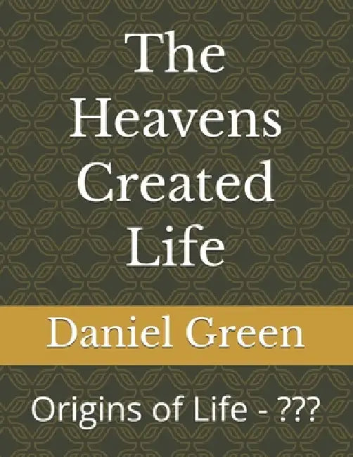 The Heavens Created Life: Origins of Life by Daniel R. T. Green, Daniel Green