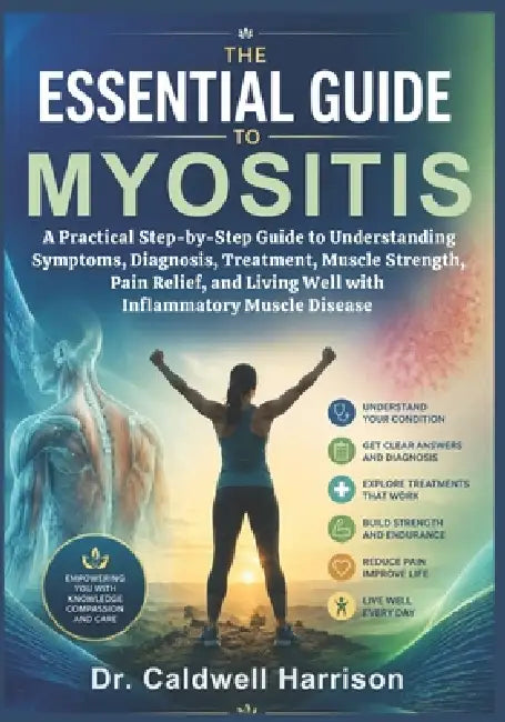The Essential Guide to Myositis: A Practical Step-by-Step Guide to Understanding Symptoms, Diagnosis, Treatment, Muscle Strength, Pain Relief, and Liv by Caldwell Harrison