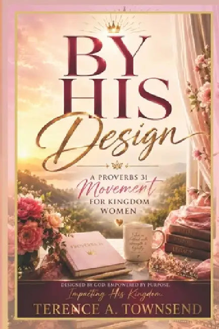 By His Design: A Proverbs 31 Movement for Kingdom Women by Terence A. Townsend