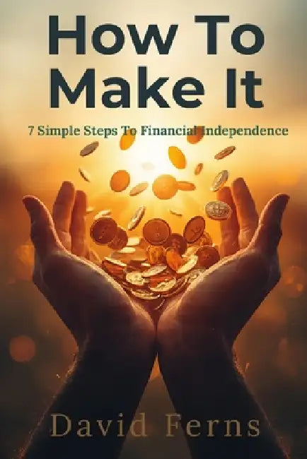 How To Make It: The 7 Simple Steps To Financial Independence by David Ferns