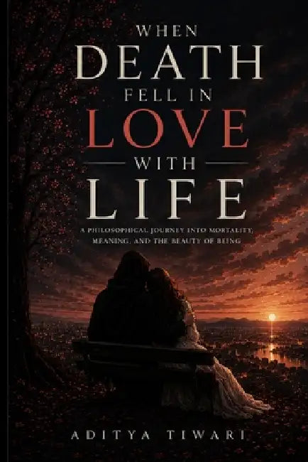 When Death Fell in Love with Life: A Philosophical Journey Into Mortality, Meaning, and the Beauty of Being by Aditya Tiwari