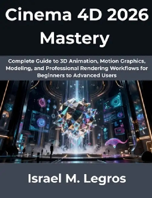 Cinema 4D 2026 Mastery: Complete Guide to 3D Animation, Motion Graphics, Modeling, and Professional Rendering Workflows for Beginners to Advanced User by Israel M. Legros