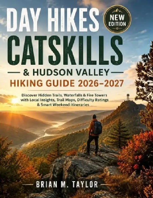 Day Hikes Catskills & Hudson Valley Hiking Guide 2026-2027: Discover Hidden Trails, Waterfalls & Fire Towers with Local Insights, Trail Maps, Difficul by Brian M. Taylor