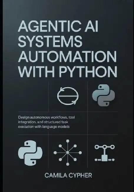 Agentic AI Systems Automation With Python: Design autonomous workflows, tool integration, and structured task execution with language models by Camila Cypher