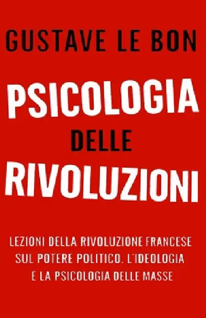 Psicologia delle Rivoluzioni: Lezioni della Rivoluzione Francese sul potere politico, l'ideologia e la psicologia delle masse by G. S. a., Gustave Le Bon