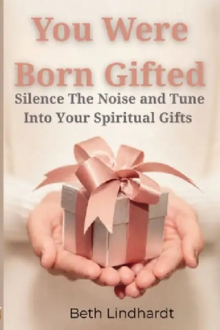 You were Born Gifted: Silence The Noise and Tune Unto YOUR Spiritual Gifts by Beth Lindhardt