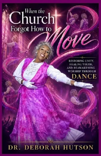 When the Church Forgot How to Move: Restoring Unity, Healing Youth, and Reawakening Worship Through Dance by Deborah Abigail Patricia Hutson