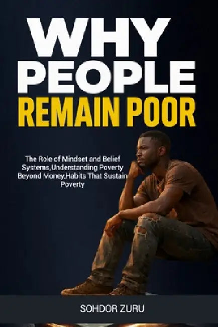 Why People Remain Poor: The Role of Mindset and Belief Systems, Understanding Poverty Beyond Money, Habits That Sustain Poverty by Sohdor Zuru