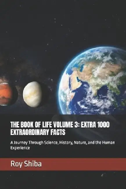 The Book of Life Volume 3: EXTRA 1000 EXTRAORDINARY FACTS: A Journey Through Science, History, Nature, and the Human Experience by Roy Shiba