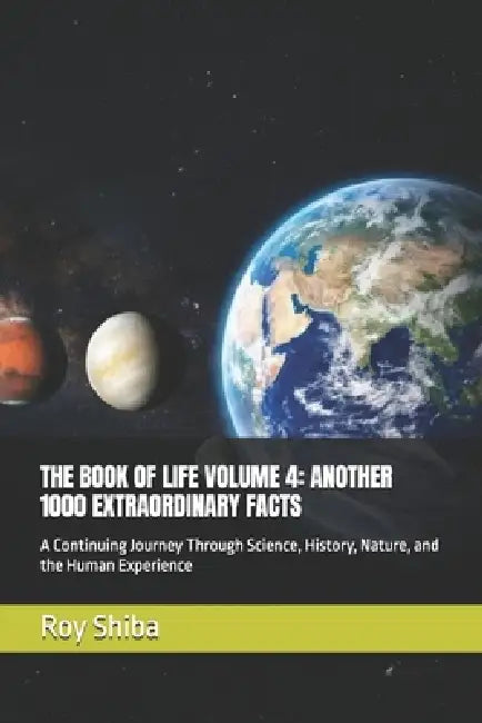 The Book of Life Volume 4: ANOTHER 1000 EXTRAORDINARY FACTS: A Continuing Journey Through Science, History, Nature, and the Human Experience by Roy Shiba