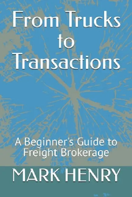 From Trucks to Transactions: A Beginner's Guide to Freight Brokerage by Mark Henry