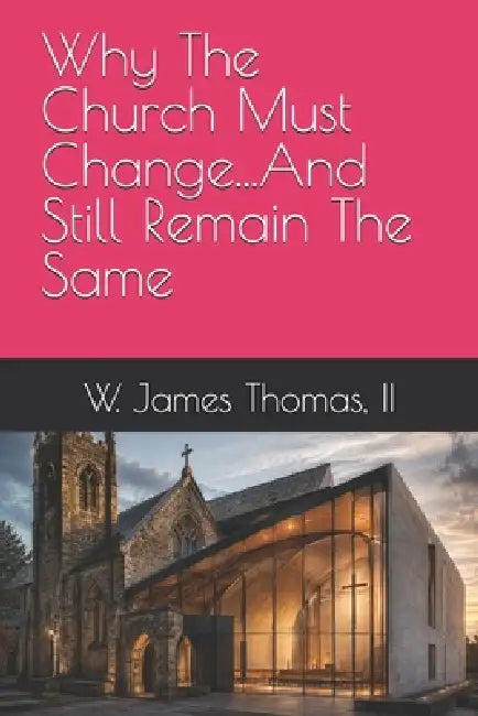 Why The Church Must Change...And Still Remain The Same by II Thomas W. James