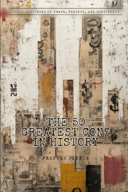 The 50 Greatest Cons in History: Eight Centuries of Fraud, Forgery, and Confidence by Frances Pierce