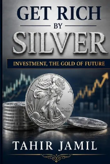 Get Rich by Silver Investment, the Gold of Future by Tahir Jamil