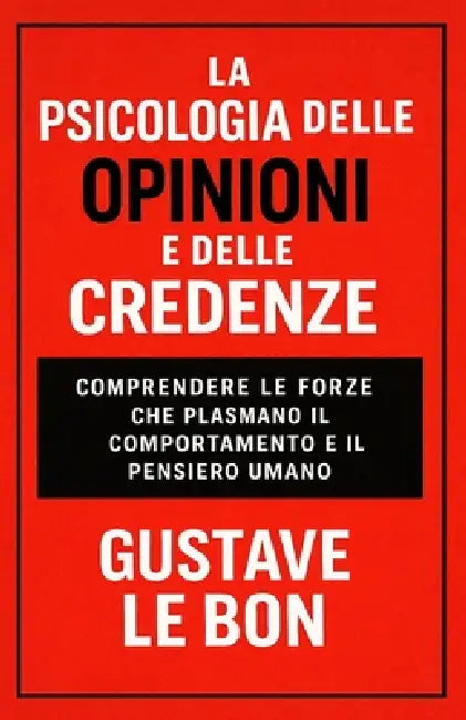 La Psicologia delle Opinioni e delle Credenze: comprendere le forze che plasmano il comportamento e il pensiero umano by G. S. a., Gustave Le Bon