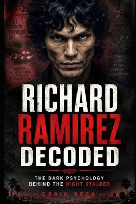 Richard Ramirez Decoded: The Dark Psychology Behind the Night Stalker by Craig Beck