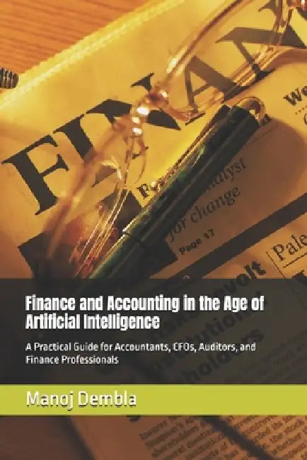 Finance and Accounting in the Age of Artificial Intelligence: A Practical Guide for Accountants, CFOs, Auditors, and Finance Professionals by Manoj Dembla
