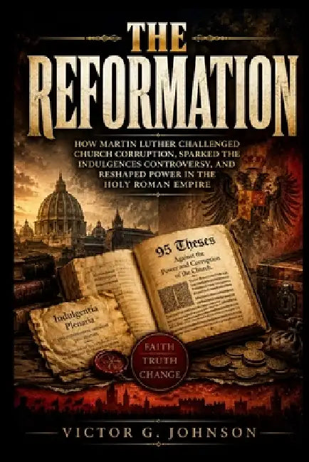 The Reformation: How Martin Luther challenged church corruption, sparked the indulgences controversy, and reshaped power in the Holy Roman Empire by Victor G. Johnson