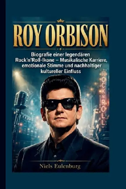 Roy Orbison: Biografie einer legendären Rock'n'Roll-Ikone - Musikalische Karriere, emotionale Stimme und nachhaltiger kultureller Einfluss by Niels Eulenburg