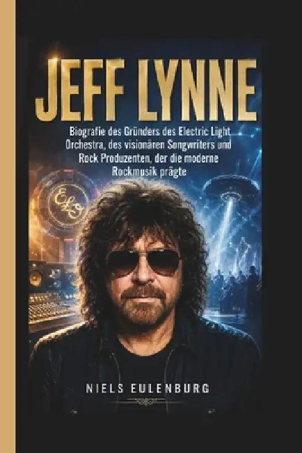 Jeff Lynne: Biografie des Gründers des Electric Light Orchestra, des visionären Songwriters und Rock Produzenten, der die moderne Rockmusik prägte by Niels Eulenburg