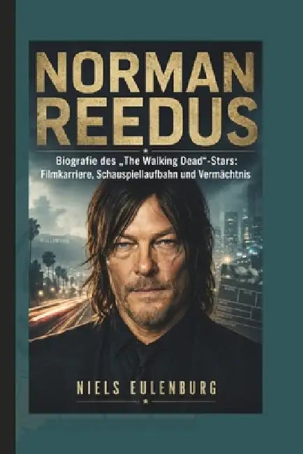 Norman Reedus: Biografie des "The Walking Dead"-Stars: Filmkarriere, Schauspiellaufbahn und Vermächtnis by Niels Eulenburg
