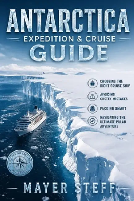 Antarctica Expedition & Cruise Guide 2026: Choosing the Right Cruise Ship, Avoiding Costly Mistakes, Packing Smart, and Navigating the Ultimate Polar by Mayer Steff