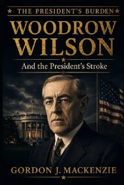 Woodrow Wilson: and the President's Stroke by Gordon J. MacKenzie