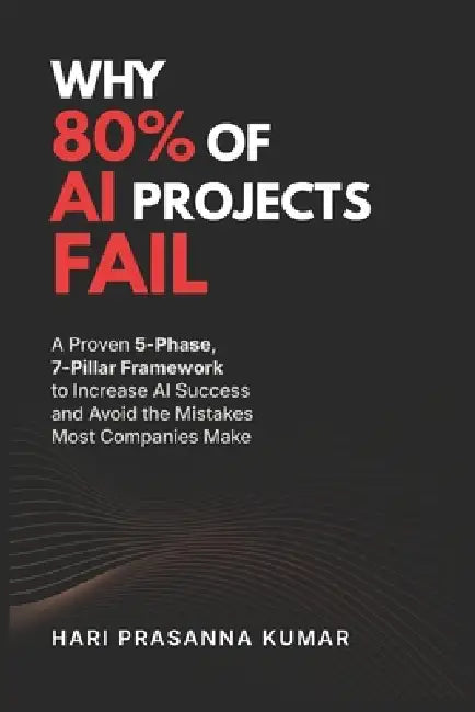 Why 80% of AI Projects Fail: A Proven 5-Phase, 7-Pillar AI Success Framework for Leaders to Avoid AI Failure, Make Smarter Decisions, and Drive Real B by Hari Prasanna Kumar