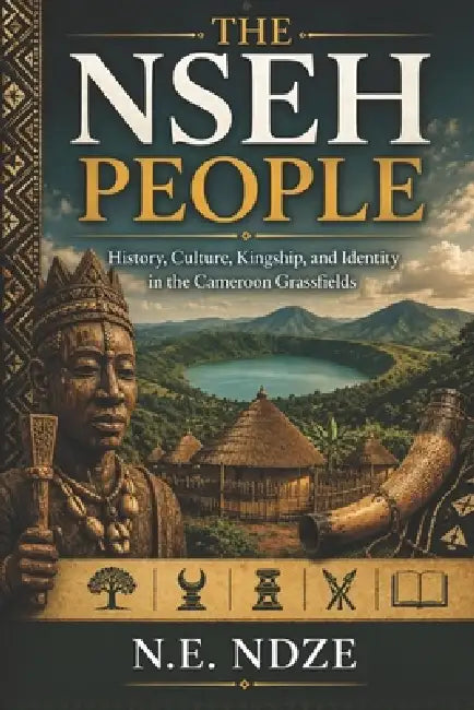 The Nseh People: History, Culture, Kingship, and Identity in the Cameroon Grassfields by Ngah Edward Ndze