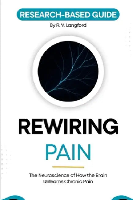 Rewiring Pain: The Neuroscience of How the Brain Unlearns Chronic Pain: A Research-Based Guide to Neuroplasticity, Pain Reprocessing, and What the Sci by R. V. Langford