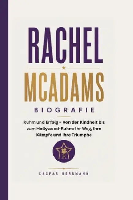 Rachel McAdams Biografie: Ruhm und Erfolg - Von der Kindheit bis zum Hollywood-Ruhm: Ihr Weg, ihre Kämpfe und ihre Triumphe by Caspar Herrmann